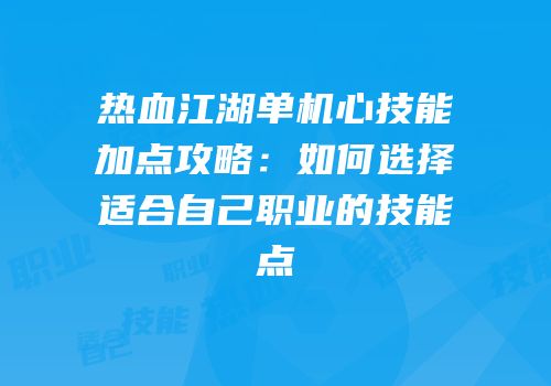 热血江湖单机心技能加点攻略:如何选择适合自己职业的技能点