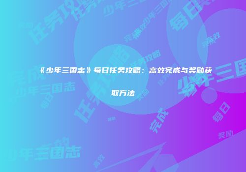 《少年三国志》每日任务攻略：高效完成与奖励获取方法