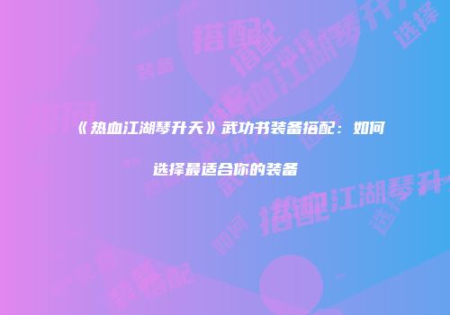 《热血江湖琴升天》武功书装备搭配：如何选择最适合你的装备