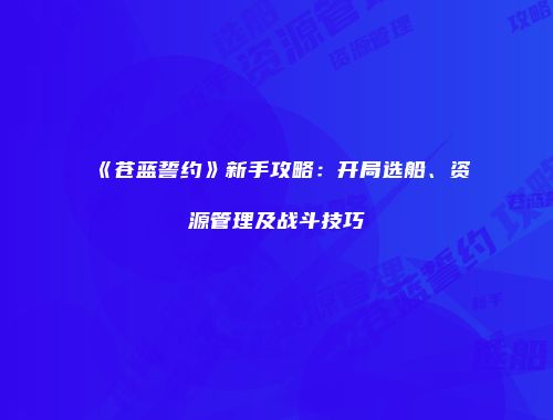 《苍蓝誓约》新手攻略：开局选船、资源管理及战斗技巧