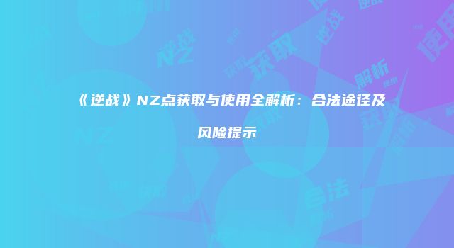 《逆战》NZ点获取与使用全解析：合法途径及风险提示
