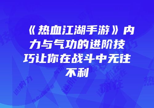 《热血江湖手游》内力与气功的进阶技巧让你在战斗中无往不利