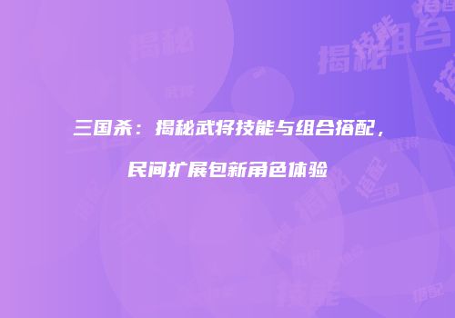 三国杀：揭秘武将技能与组合搭配，民间扩展包新角色体验