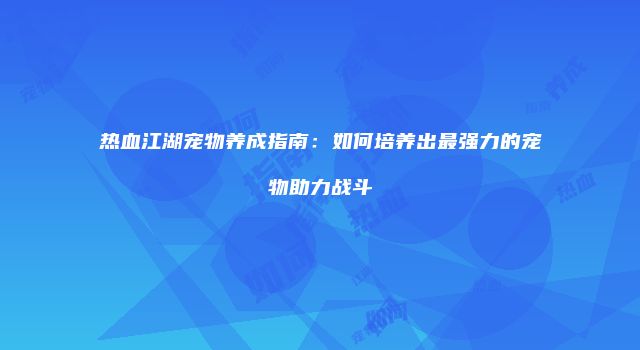 热血江湖宠物养成指南：如何培养出最强力的宠物助力战斗