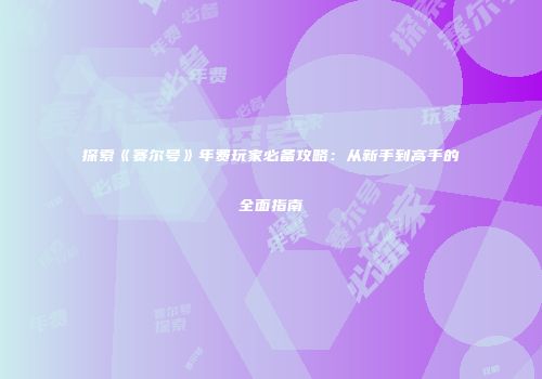 探索《赛尔号》年费玩家必备攻略：从新手到高手的全面指南