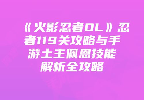 《火影忍者OL》忍者119关攻略与手游土主佩恩技能解析全攻略