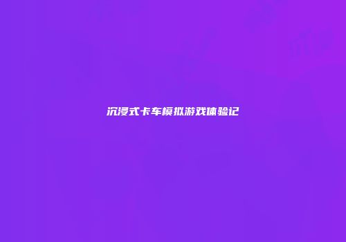 沉浸式卡车模拟游戏体验记