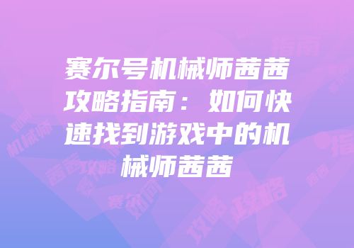 赛尔号机械师茜茜攻略指南：如何快速找到游戏中的机械师茜茜