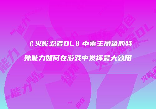 《火影忍者OL》中雷主角色的特殊能力如何在游戏中发挥最大效用