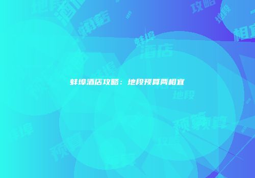 蚌埠酒店攻略：地段预算两相宜