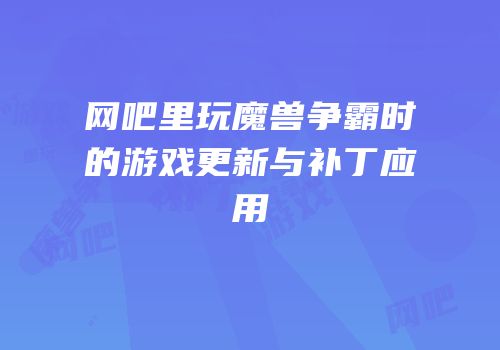 网吧里玩魔兽争霸时的游戏更新与补丁应用