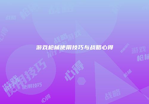 游戏枪械使用技巧与战略心得