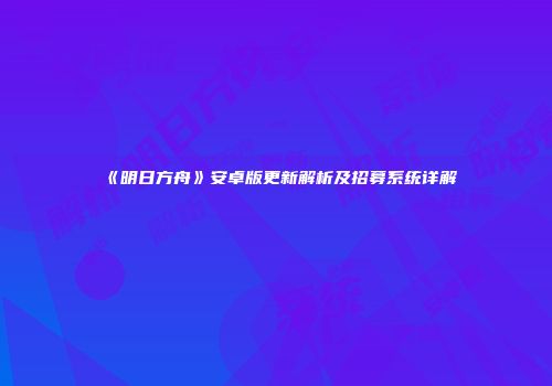 《明日方舟》安卓版更新解析及招募系统详解