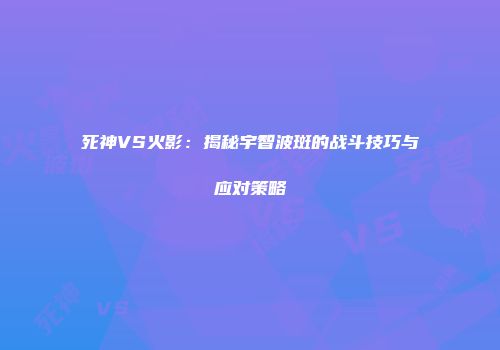 死神VS火影：揭秘宇智波斑的战斗技巧与应对策略