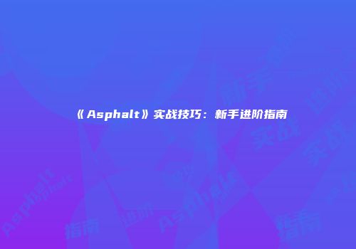 《Asphalt》实战技巧：新手进阶指南