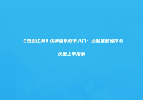 《热血江湖》乐师团队新手入门:必知基础操作与快速上手指南