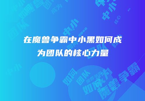 在魔兽争霸中小黑如何成为团队的核心力量