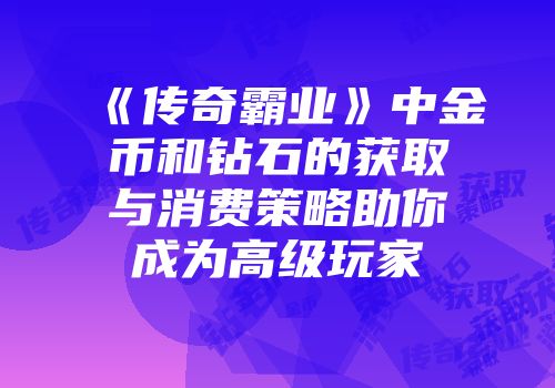 《传奇霸业》中金币和钻石的获取与消费策略助你成为高级玩家