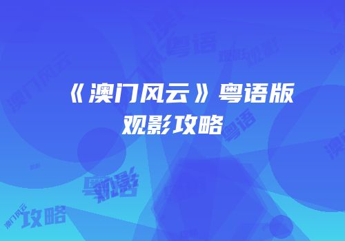 《澳门风云》粤语版观影攻略
