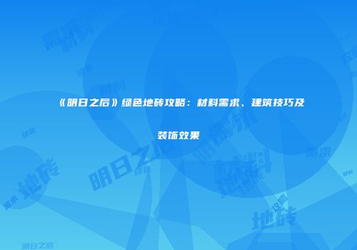 《明日之后》绿色地砖攻略：材料需求、建筑技巧及装饰效果