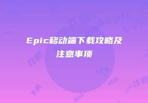 Epic移动端下载攻略及注意事项