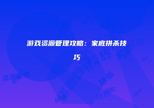 游戏资源管理攻略：家底拼杀技巧