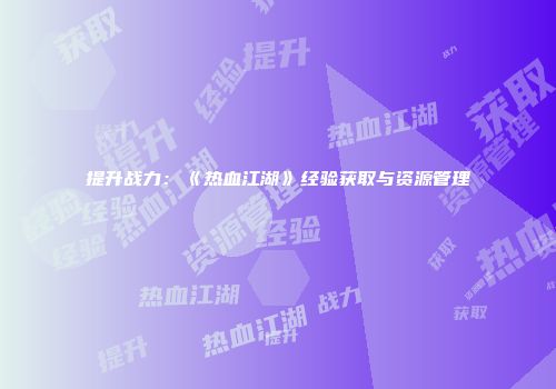提升战力：《热血江湖》经验获取与资源管理