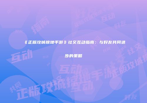 《正版攻城掠地手游》社交互动指南：与好友共同进步的策略