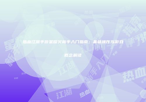 热血江湖手游星耀火新手入门指南:基础操作与游戏概念解读