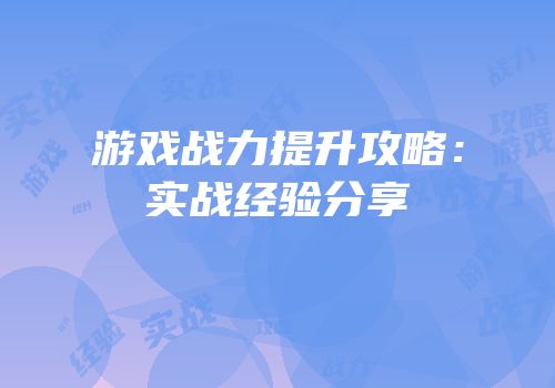 游戏战力提升攻略：实战经验分享