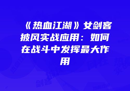 《热血江湖》女剑客披风实战应用：如何在战斗中发挥最大作用