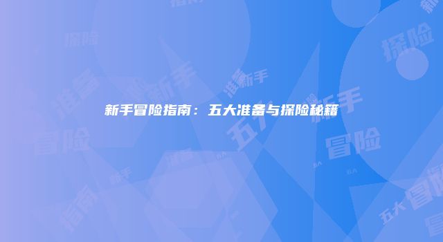 新手冒险指南：五大准备与探险秘籍