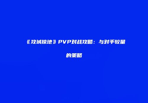 《攻城掠地》PVP对战攻略：与对手较量的策略