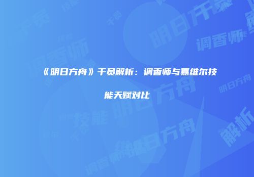 《明日方舟》干员解析：调香师与嘉维尔技能天赋对比