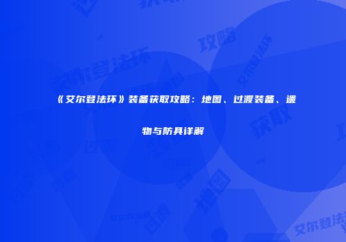《艾尔登法环》装备获取攻略：地图、过渡装备、遗物与防具详解