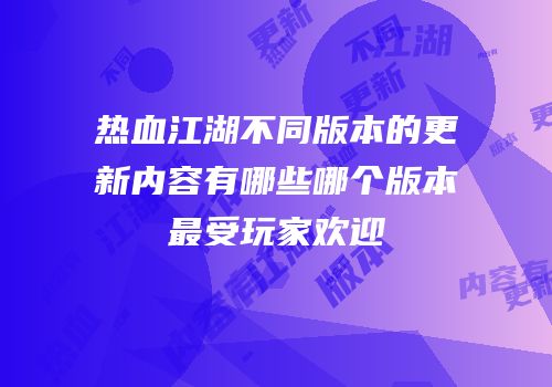 热血江湖不同版本的更新内容有哪些哪个版本最受玩家欢迎