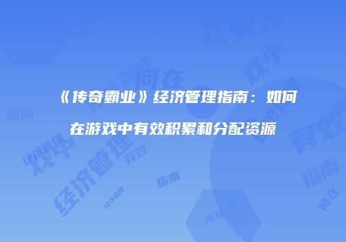 《传奇霸业》经济管理指南：如何在游戏中有效积累和分配资源