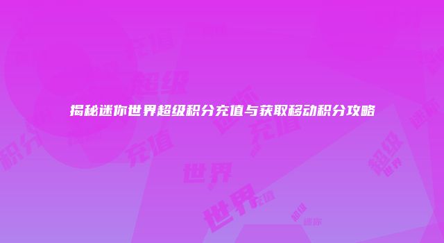 揭秘迷你世界超级积分充值与获取移动积分攻略