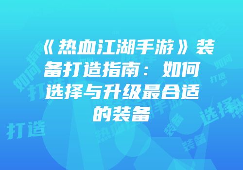 《热血江湖手游》装备打造指南：如何选择与升级最合适的装备