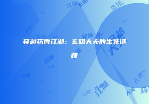 穿越药香江湖：玄明大夫的生死谜踪
