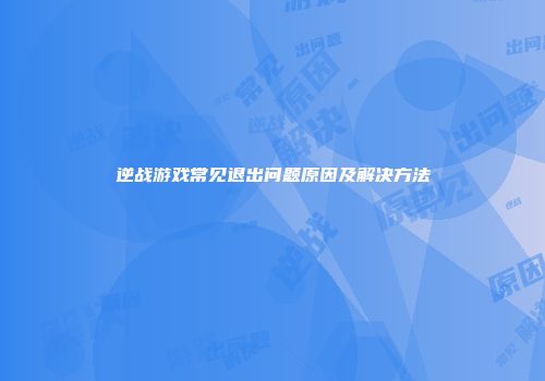 逆战游戏常见退出问题原因及解决方法