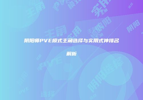 阴阳师PVE模式主角选择与实用式神排名解析