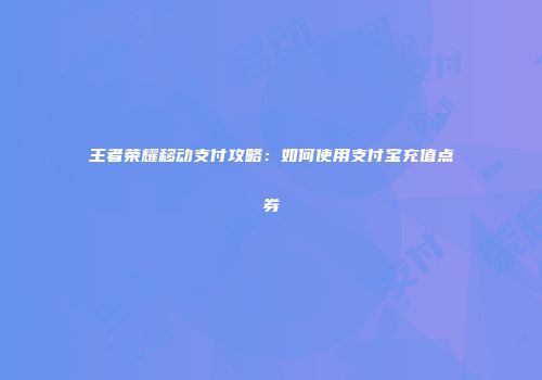 王者荣耀移动支付攻略：如何使用支付宝充值点券