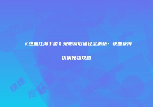 《热血江湖手游》宠物获取途径全解析：快速获得优质宠物攻略
