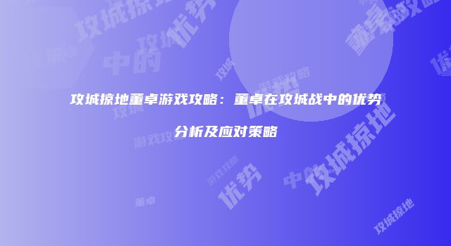 攻城掠地董卓游戏攻略：董卓在攻城战中的优势分析及应对策略