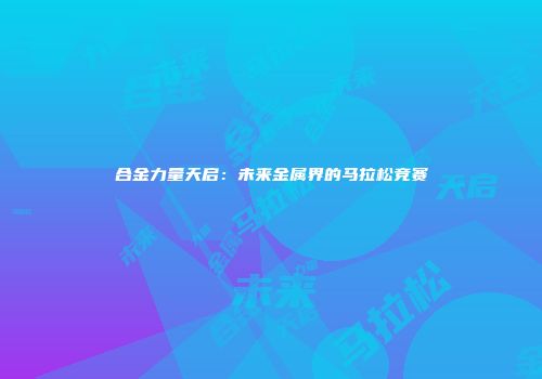 合金力量天启：未来金属界的马拉松竞赛