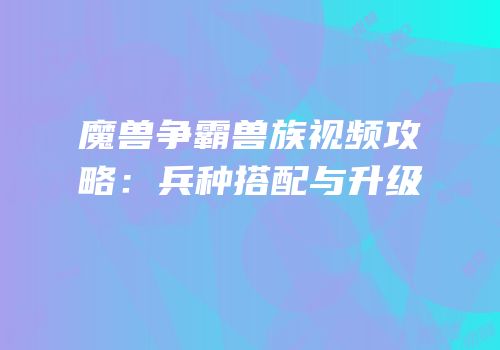 魔兽争霸兽族视频攻略：兵种搭配与升级