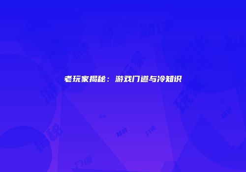 老玩家揭秘：游戏门道与冷知识