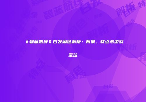 《碧蓝航线》白发角色解析：背景、特点与游戏定位