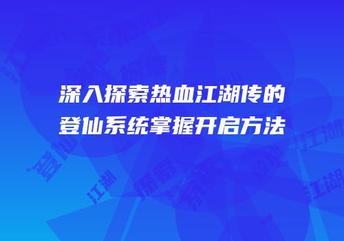 深入探索热血江湖传的登仙系统掌握开启方法